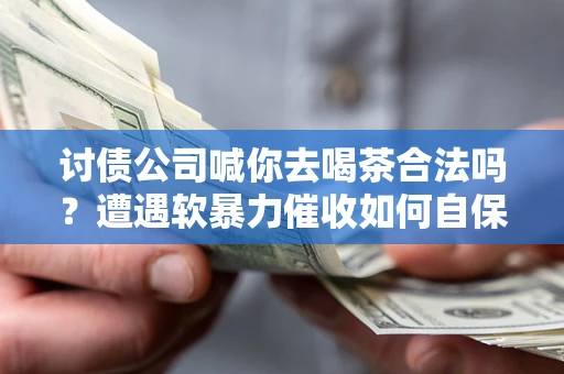 北京讨债公司喊你去喝茶合法吗？遭遇软暴力催收如何自保？