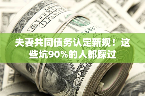 北京夫妻共同债务认定新规！这些坑90%的人都踩过