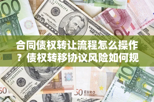 北京合同债权转让流程怎么操作？债权转移协议风险如何规避？