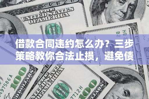 北京借款合同违约怎么办？三步策略教你合法止损，避免债务危机升级