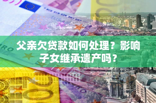 北京父亲欠贷款如何处理？影响子女继承遗产吗？