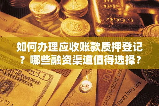 北京如何办理应收账款质押登记？哪些融资渠道值得选择？