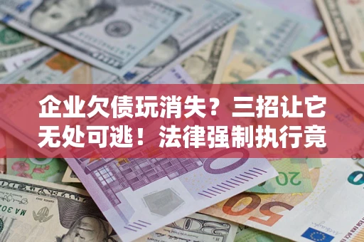 北京企业欠债玩消失？三招让它无处可逃！法律强制执行竟比讨债公司还狠？