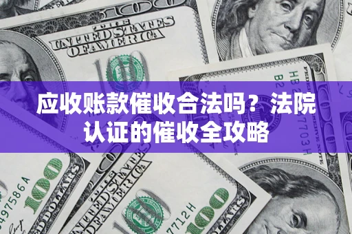 北京应收账款催收合法吗？法院认证的催收全攻略