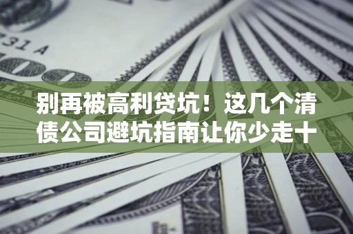 北京别再被高利贷坑！这几个清债公司避坑指南让你少走十年弯路
