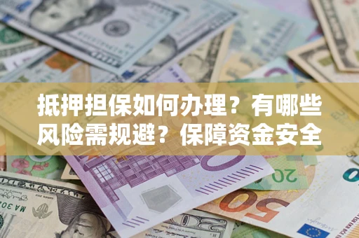 北京抵押担保如何办理？有哪些风险需规避？保障资金安全