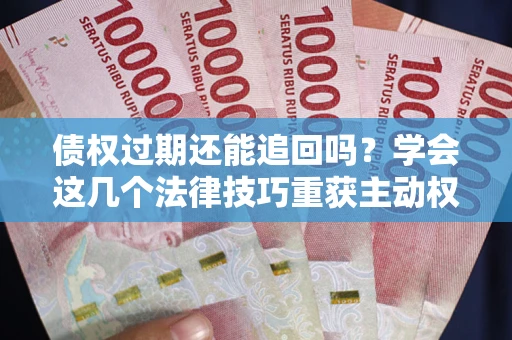 北京债权过期还能追回吗？学会这几个法律技巧重获主动权