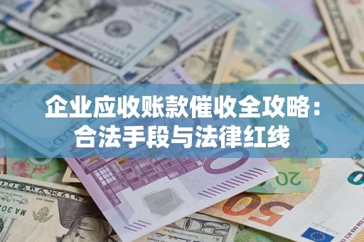 北京企业应收账款催收全攻略：合法手段与法律红线