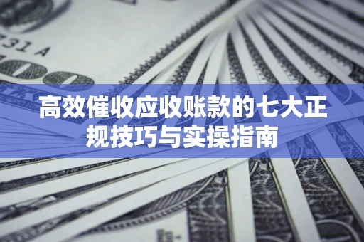 北京高效催收应收账款的七大正规技巧与实操指南