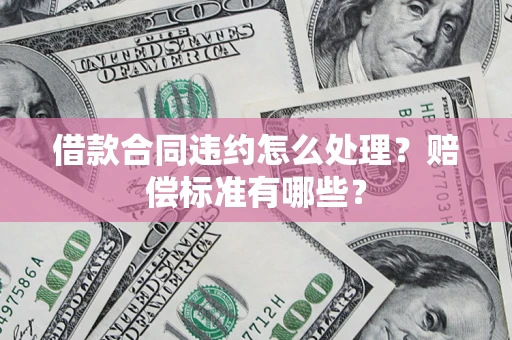 北京借款合同违约怎么处理？赔偿标准有哪些？