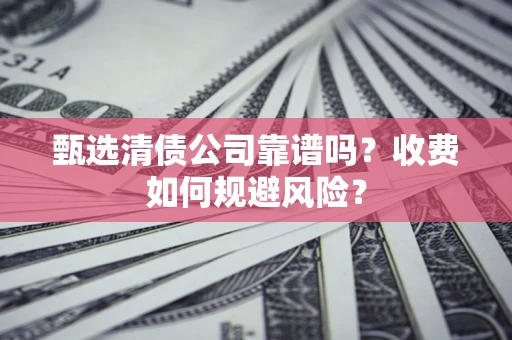 北京甄选清债公司靠谱吗？收费如何规避风险？