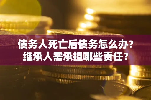 北京债务人死亡后债务怎么办？继承人需承担哪些责任？