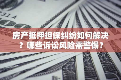 北京房产抵押担保纠纷如何解决？哪些诉讼风险需警惕？