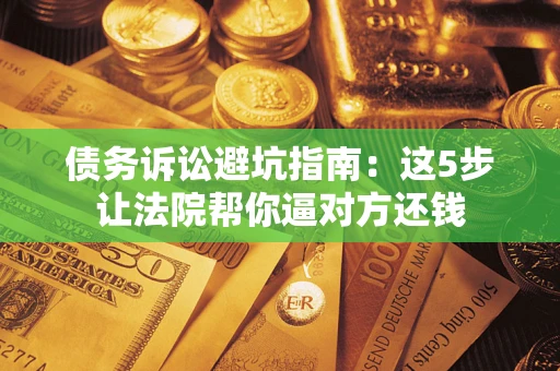 北京债务诉讼避坑指南：这5步让法院帮你逼对方还钱