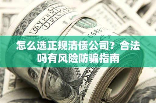 北京怎么选正规清债公司？合法吗有风险防骗指南