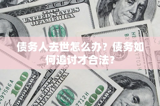 北京债务人去世怎么办？债务如何追讨才合法？