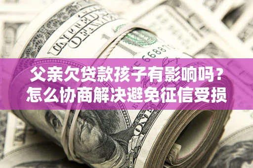 北京父亲欠贷款孩子有影响吗？怎么协商解决避免征信受损？