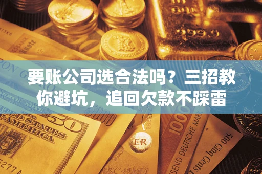 北京要账公司选合法吗？三招教你避坑，追回欠款不踩雷
