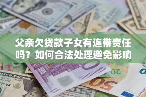 北京父亲欠贷款子女有连带责任吗？如何合法处理避免影响？