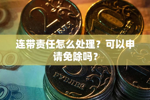 北京连带责任怎么处理？可以申请免除吗？