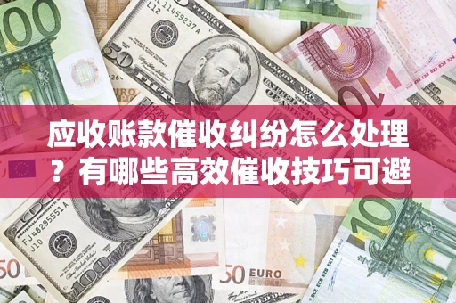 北京应收账款催收纠纷怎么处理？有哪些高效催收技巧可避免坏账？