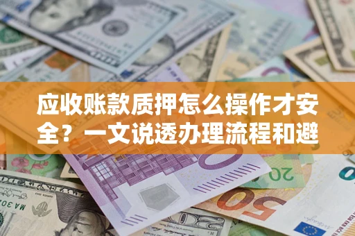 北京应收账款质押怎么操作才安全？一文说透办理流程和避险绝招